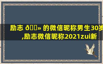 励志 🌻 的微信昵称男生30岁,励志微信昵称2021zui
新的男